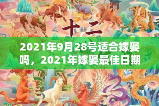 2021年9月28号适合嫁娶吗，2021年嫁娶最佳日期1月