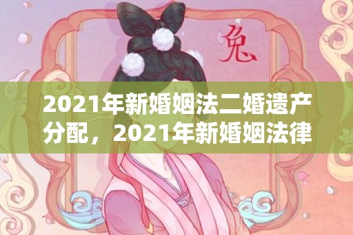 2021年新婚姻法二婚遗产分配，2021年新婚姻法律规定