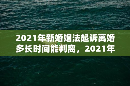 2021年新婚姻法起诉离婚多长时间能判离，2021年新婚姻法孩子抚养费