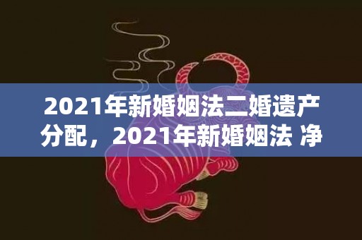 2021年新婚姻法二婚遗产分配，2021年新婚姻法 净身出户
