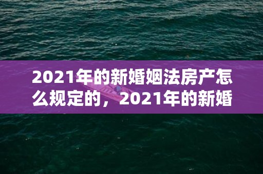 2021年的新婚姻法房产怎么规定的，2021年的新婚姻法是怎样的