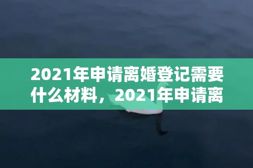 2021年申请离婚登记需要什么材料，2021年申请离婚的程序是