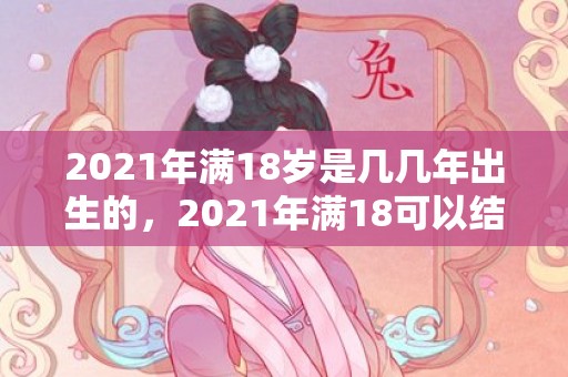 2021年满18岁是几几年出生的，2021年满18可以结婚吗