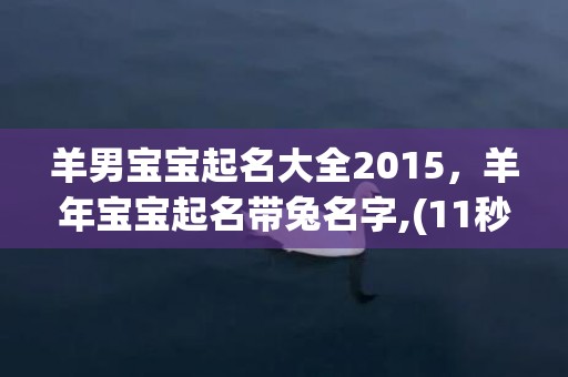羊男宝宝起名大全2015，羊年宝宝起名带兔名字,(11秒前已更新)