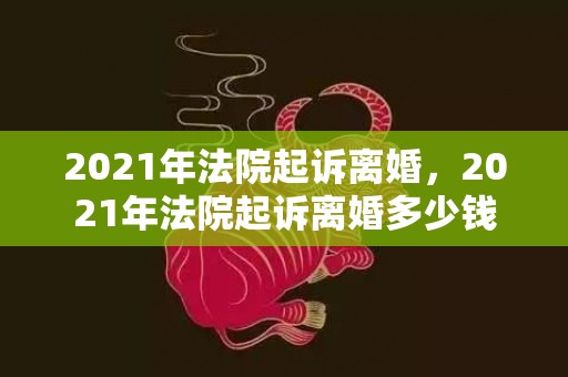 2021年法院起诉离婚，2021年法院起诉离婚多少钱