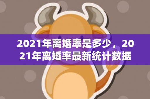 2021年离婚率是多少，2021年离婚率最新统计数据