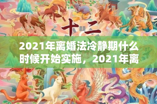 2021年离婚法冷静期什么时候开始实施，2021年离婚法律规定最新