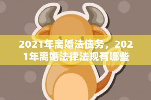2021年离婚法债务，2021年离婚法律法规有哪些