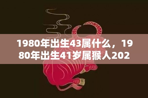 1980年出生43属什么，1980年出生41岁属猴人2021年夫妻感情容易破裂吗