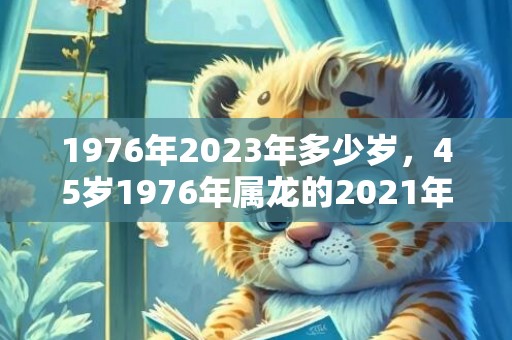 1976年2023年多少岁，45岁1976年属龙的2021年夫妻有离婚危机吗