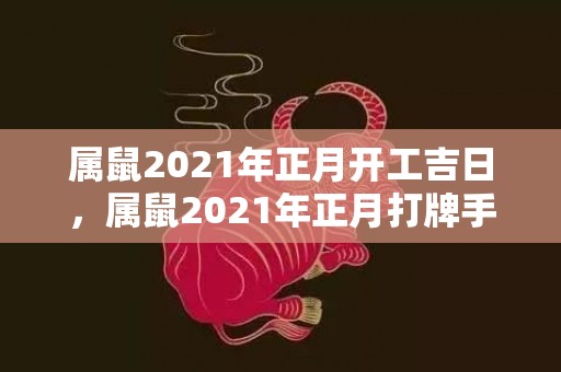属鼠2021年正月开工吉日，属鼠2021年正月打牌手气好吗 整体财运解析