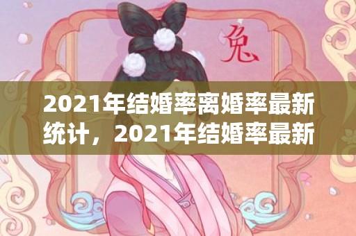 2021年结婚率离婚率最新统计，2021年结婚率最新统计数据