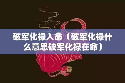 破军化禄入命（破军化禄什么意思破军化禄在命）