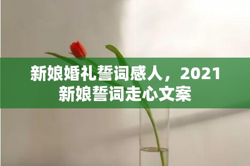 新娘婚礼誓词感人，2021新娘誓词走心文案