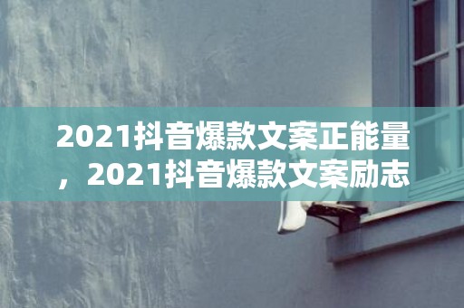 2021抖音爆款文案正能量，2021抖音爆款文案励志