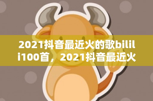 2021抖音最近火的歌bilili100首，2021抖音最近火的说说