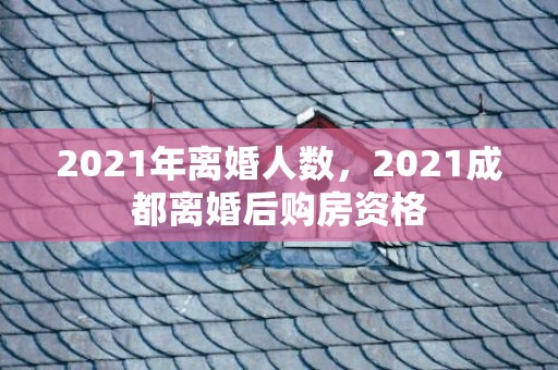 2021年离婚人数，2021成都离婚后购房资格