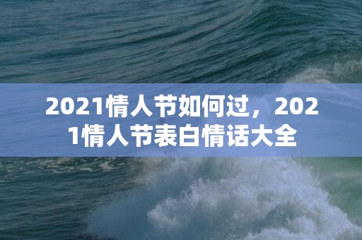 2021情人节如何过，2021情人节表白情话大全
