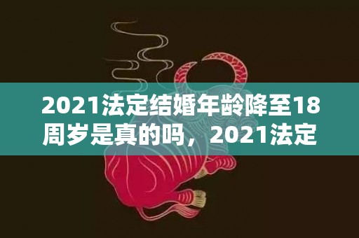 2021法定结婚年龄降至18周岁是真的吗，2021法定结婚年龄标准