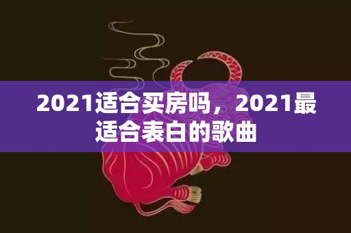 2021适合买房吗，2021最适合表白的歌曲