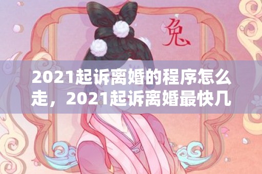2021起诉离婚的程序怎么走，2021起诉离婚最快几天开庭