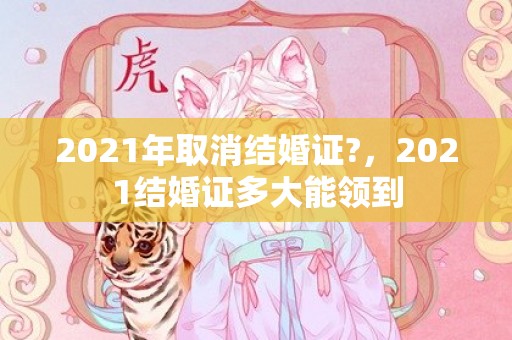 2021年取消结婚证?，2021结婚证多大能领到