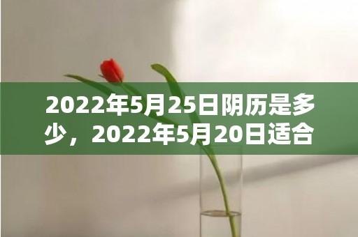 2022年5月25日阴历是多少，2022年5月20日适合领证吗