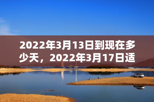 2022年3月13日到现在多少天，2022年3月17日适合结婚吗