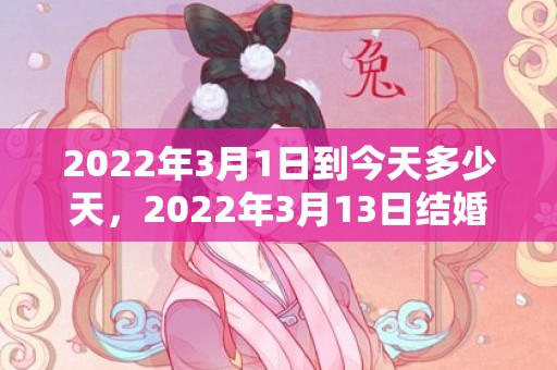 2022年3月1日到今天多少天，2022年3月13日结婚吉日
