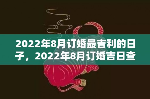 2022年8月订婚最吉利的日子，2022年8月订婚吉日查询