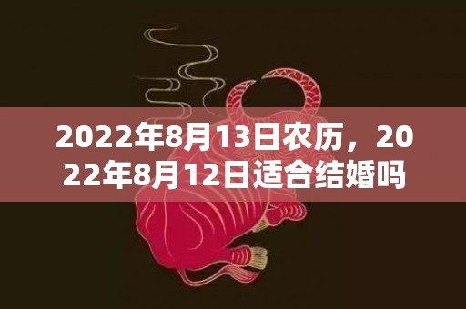 2022年8月13日农历，2022年8月12日适合结婚吗