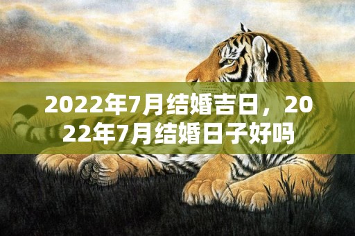 2022年7月结婚吉日，2022年7月结婚日子好吗