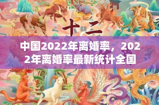 中国2022年离婚率，2022年离婚率最新统计全国