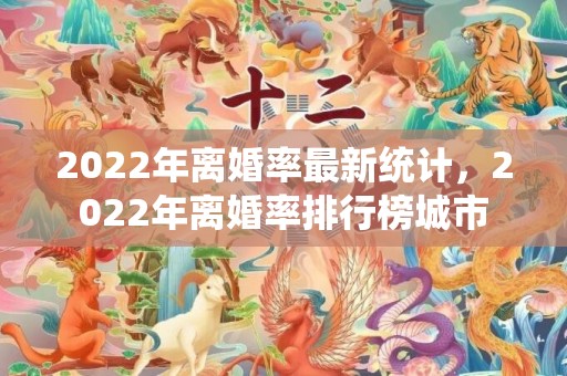 2022年离婚率最新统计，2022年离婚率排行榜城市