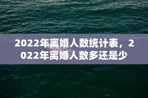 2022年离婚人数统计表，2022年离婚人数多还是少