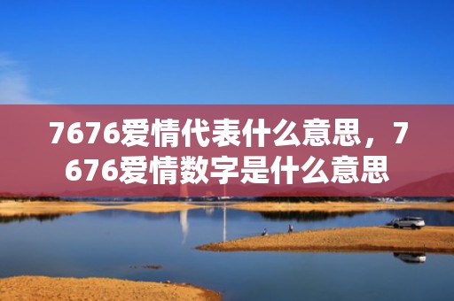 7676爱情代表什么意思，7676爱情数字是什么意思