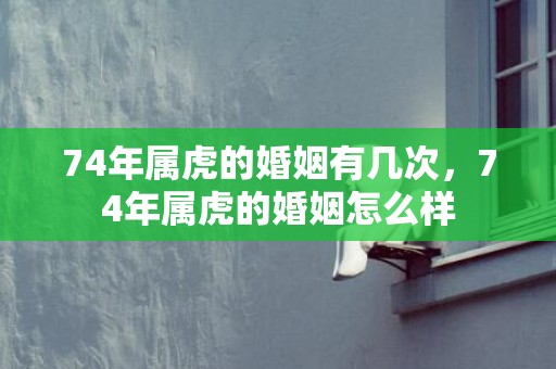 74年属虎的婚姻有几次，74年属虎的婚姻怎么样
