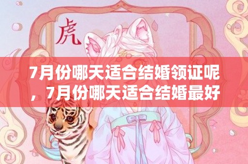 7月份哪天适合结婚领证呢，7月份哪天适合结婚最好