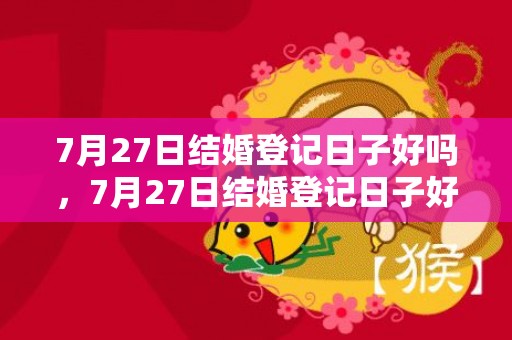 7月27日结婚登记日子好吗，7月27日结婚登记日子好吗