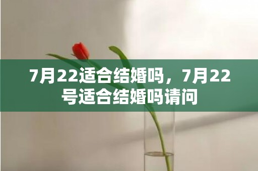 7月22适合结婚吗，7月22号适合结婚吗请问