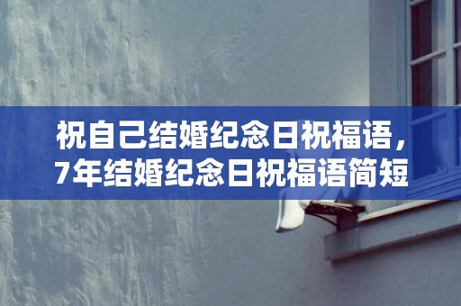 祝自己结婚纪念日祝福语，7年结婚纪念日祝福语简短