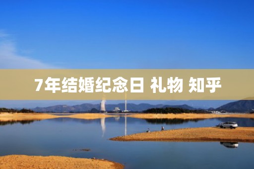 7年结婚纪念日 礼物 知乎