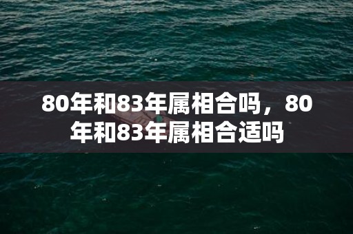 80年和83年属相合吗，80年和83年属相合适吗