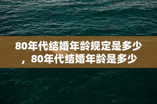 80年代结婚年龄规定是多少，80年代结婚年龄是多少