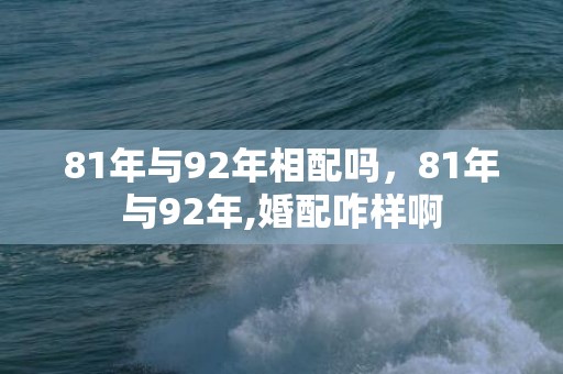 81年与92年相配吗，81年与92年,婚配咋样啊