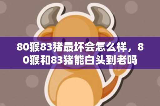 80猴83猪最坏会怎么样，80猴和83猪能白头到老吗
