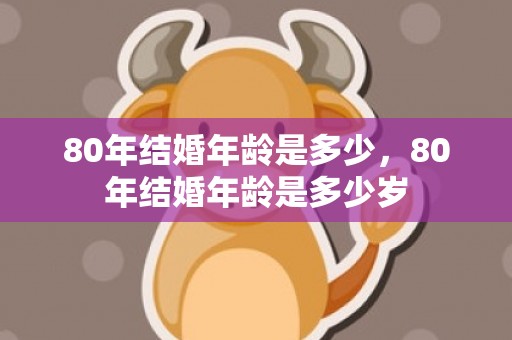 80年结婚年龄是多少，80年结婚年龄是多少岁