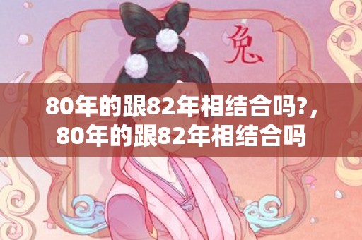 80年的跟82年相结合吗?，80年的跟82年相结合吗