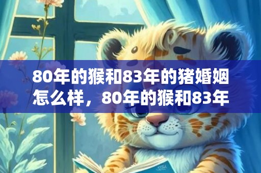 80年的猴和83年的猪婚姻怎么样，80年的猴和83年相配吗