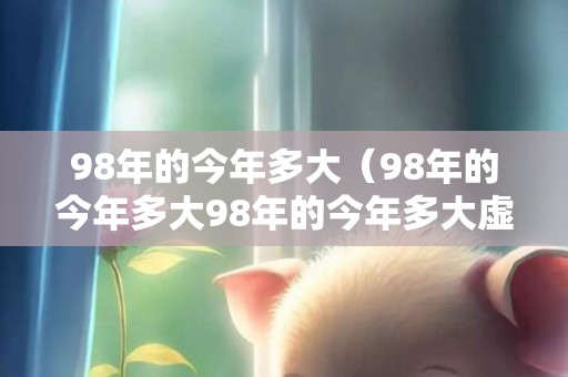 98年的今年多大（98年的今年多大98年的今年多大虚岁）